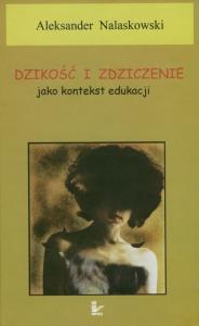 Dzikość i zdziczenie jako kontekst edukacji. Autor: Aleksander Nalaskowski. Dobreksiazki.pl Okładka książki Dzikość i zdziczenie jako kontekst edukacji