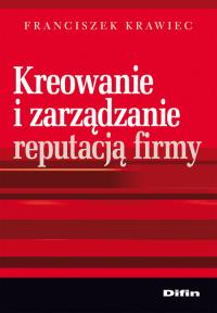 Kreowanie i zarządzanie reputacją firmy. Autor: Krawiec Franciszek. Dobreksiazki.pl Okładka książki Kreowanie i zarządzanie reputacją firmy