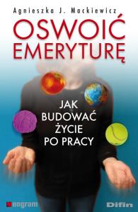 Oswoić emeryturę Jak budować życie po pracy. Autor: Mackiewicz Agnieszka J.. Dobreksiazki.pl Okładka książki Oswoić emeryturę Jak budować życie po pracy