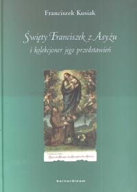 Święty Franciszek z Asyżu i kolekcjoner jego przedstawień. Autor: Kusiak Franciszek. Dobreksiazki.pl Okładka książki Święty Franciszek z Asyżu i kolekcjoner jego przedstawień