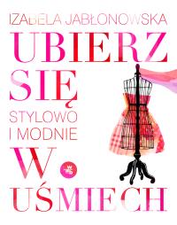 Ubierz się w uśmiech. Stylowo i modnie. Autor: Jabłonowska Izabela. Dobreksiazki.pl Okładka książki Ubierz się w uśmiech. Stylowo i modnie
