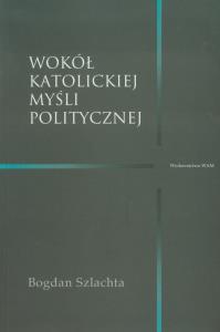 Wokół katolickiej myśli politycznej. Autor: Szlachta Bogdan. Dobreksiazki.pl Okładka książki Wokół katolickiej myśli politycznej