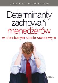 Determinanty zachowań menedżerów w chronicznym stresie zawodowym. Autor: Szostak Jacek. Dobreksiazki.pl Okładka książki Determinanty zachowań menedżerów w chronicznym stresie zawodowym