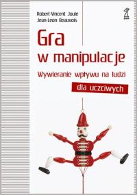 Gra w manipulacje. Wywieranie wpływu dla uczciwych. Autor: Robert-Vincent Joule, Jean-Leon Beauvois. Dobreksiazki.pl Okładka książki Gra w manipulacje. Wywieranie wpływu dla uczciwych