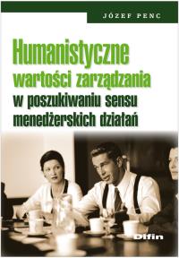 Humanistyczne wartości zarządzania w poszukiwaniu sensu menedżerskich działań. Autor: Penc Józef. Dobreksiazki.pl Okładka książki Humanistyczne wartości zarządzania w poszukiwaniu sensu menedżerskich działań