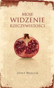 Moje widzenie rzeczywistości. Autor: Wasilik Józef. Dobreksiazki.pl Okładka książki Moje widzenie rzeczywistości