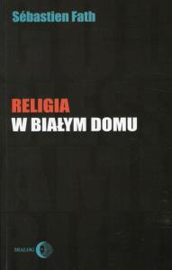 Religia w Białym Domu. Autor: Fath Sebastien. Dobreksiazki.pl Okładka książki Religia w Białym Domu