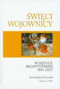 Święci wojownicy w sztuce bizantyjskiej 843-1261. Autor: Grotowski Piotr Łukasz. Dobreksiazki.pl Okładka książki Święci wojownicy w sztuce bizantyjskiej 843-1261