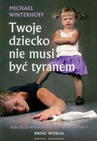 Twoje dziecko nie musi byc tyranem. Autor: Michael Winterhoff. Dobreksiazki.pl Okładka książki Twoje dziecko nie musi byc tyranem