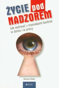 Życie pod nadzorem Jak wytrwać z maniakami kontroli w domu i w pracy. Autor: Barbara Baker. Dobreksiazki.pl Okładka książki Życie pod nadzorem Jak wytrwać z maniakami kontroli w domu i w pracy