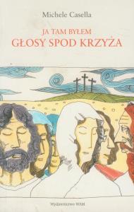 Ja tam byłem. Głosy spod krzyża. Autor: Casella Michele. Dobreksiazki.pl Okładka książki Ja tam byłem. Głosy spod krzyża