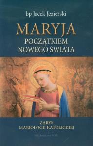 Maryja początkiem nowego świata. Autor: Jezierski Jacek. Dobreksiazki.pl Okładka książki Maryja początkiem nowego świata