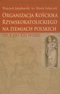 Organizacja Kościoła Rzymskokatolickiego na ziemiach polskich. Autor: Jakubowski Wojciech, Solarczyk Marek. Dobreksiazki.pl Okładka książki Organizacja Kościoła Rzymskokatolickiego na ziemiach polskich