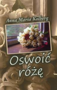 Oswoić różę. Autor: Kolberg Anna Maria. Dobreksiazki.pl Okładka książki Oswoić różę
