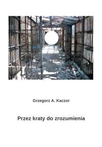 Przez kraty do zrozumienia. Autor: Kaczor Grzegorz A.. Dobreksiazki.pl Okładka książki Przez kraty do zrozumienia