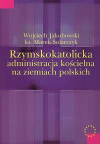 Rzymskokatolicka administracja kościelna na ziemiach polskich. Autor: Jakubowski Wojciech, Solarczyk Marek. Dobreksiazki.pl Okładka książki Rzymskokatolicka administracja kościelna na ziemiach polskich