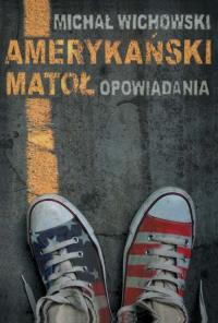 Amerykański matoł. Opowiadania. Autor: Wichowski Michał. Dobreksiazki.pl Okładka książki Amerykański matoł. Opowiadania