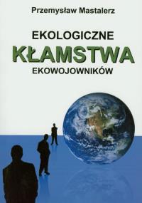 Ekologiczne kłamstwa ekowojowników. Autor: Mastalerz Przemysław. Dobreksiazki.pl Okładka książki Ekologiczne kłamstwa ekowojowników