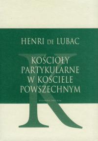 Kościoły partykularne w kościele powszechnym. Autor: Henry De Lubac. Dobreksiazki.pl Okładka książki Kościoły partykularne w kościele powszechnym