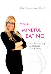 Moje Mindful Eating, czyli jak chudnąć, nie stosuj. Autor: Katy Normantowicz. Dobreksiazki.pl Okładka książki Moje Mindful Eating, czyli jak chudnąć, nie stosuj