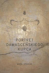 Portret damasceńskiego kupca. Autor: Stojkow Maria. Dobreksiazki.pl Okładka książki Portret damasceńskiego kupca