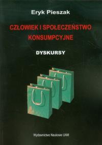 Człowiek i społeczeństwo konsumpcyjne. Autor: Pieszak Eryk. Dobreksiazki.pl Okładka książki Człowiek i społeczeństwo konsumpcyjne