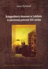 Księgozbiory domowe w Lublinie w pierwszej połowie XIX wieku. Autor: Dymmel Anna. Dobreksiazki.pl Okładka książki Księgozbiory domowe w Lublinie w pierwszej połowie XIX wieku