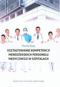 Kształtowanie kompetencji menedżerskich personelu medycznego w szpitalach. Autor: Kęsy Marcin. Dobreksiazki.pl Okładka książki Kształtowanie kompetencji menedżerskich personelu medycznego w szpitalach
