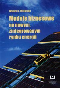 Modele biznesowe na nowym zintegrowanym rynku energii. Autor: Matusiak Bożena E.. Dobreksiazki.pl Okładka książki Modele biznesowe na nowym zintegrowanym rynku energii