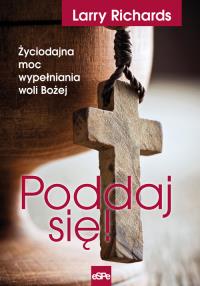 Poddaj się! Życiodajna moc wypełniania woli Bożej. Autor: Larry Richards. Dobreksiazki.pl Okładka książki Poddaj się! Życiodajna moc wypełniania woli Bożej
