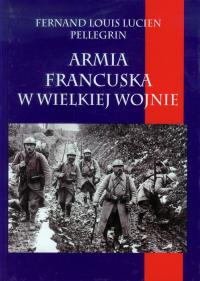 Armia francuska w Wielkiej Wojnie. Autor: Pellegrin Fernand Louis Lucien. Dobreksiazki.pl Okładka książki Armia francuska w Wielkiej Wojnie