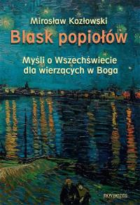 Blask popiołów. Myśli o Wszechświecie dla wierzący. Autor: Mirosław Kozłowski. Dobreksiazki.pl Okładka książki Blask popiołów. Myśli o Wszechświecie dla wierzący