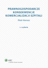 Prawnogospodarcze konsekwencje komercjalizacji szpitali. Autor: Piotr Horosz. Dobreksiazki.pl Okładka książki Prawnogospodarcze konsekwencje komercjalizacji szpitali