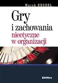 Gry i zachowania nieetyczne w organizacji. Autor: Bugdol Michał. Dobreksiazki.pl Okładka książki Gry i zachowania nieetyczne w organizacji