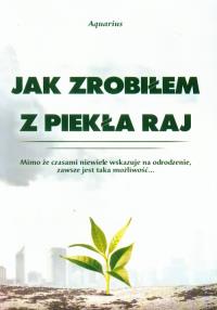 Jak zrobiłem z piekła raj. Autor: Aquarius. Dobreksiazki.pl Okładka książki Jak zrobiłem z piekła raj