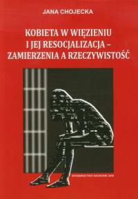 Kobieta w więzieniu i jej resocjalizacja - zamierzenia a rzeczywistość. Autor: Chojecka Jana. Dobreksiazki.pl Okładka książki Kobieta w więzieniu i jej resocjalizacja - zamierzenia a rzeczywistość