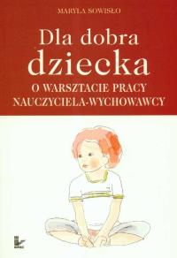 Dla dobra dziecka O warsztacie pracy nauczyciela wychowawcy. Autor: Sowisło Maryla. Dobreksiazki.pl Okładka książki Dla dobra dziecka O warsztacie pracy nauczyciela wychowawcy