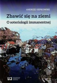 Zbawić się na ziemi O soteriologii immanentnej. Autor: Sepkowski Andrzej. Dobreksiazki.pl Okładka książki Zbawić się na ziemi O soteriologii immanentnej