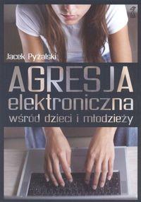 Agresja elektroniczna wśród dzieci i młodzieży. Autor: Jacek Pyżalski. Dobreksiazki.pl Okładka książki Agresja elektroniczna wśród dzieci i młodzieży