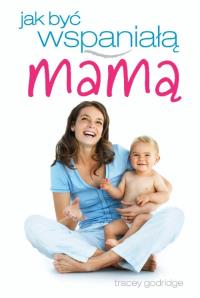 Jak być wspaniałą mamą. Autor: Tracey Godridge. Dobreksiazki.pl Okładka książki Jak być wspaniałą mamą