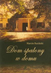 Dom spalony w domu. Autor: Marcin Ruciński. Dobreksiazki.pl Okładka książki Dom spalony w domu