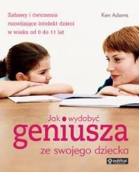 Jak wydobyć geniusza ze swojego dziecka. Autor: Ken Adams. Dobreksiazki.pl Okładka książki Jak wydobyć geniusza ze swojego dziecka