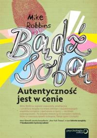 Bądź sobą. Autentyczność jest w cenie. Autor: Mike Robbins. Dobreksiazki.pl Okładka książki Bądź sobą. Autentyczność jest w cenie