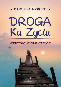 Droga Ku Życiu. Autor: Danuta Szmidt. Dobreksiazki.pl Okładka książki Droga Ku Życiu