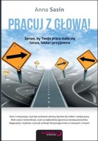 Pracuj z głową! Spraw, by Twoja praca stała się ... Autor: Anna Sasin. Dobreksiazki.pl Okładka książki Pracuj z głową! Spraw, by Twoja praca stała się ..