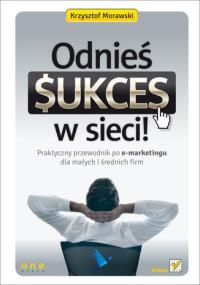 Odnieś sukces w sieci! Praktyczny przewodnik.... Autor: Morawski Krzysztof. Dobreksiazki.pl Okładka książki Odnieś sukces w sieci! Praktyczny przewodnik...
