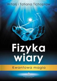 Fizyka wiary. Kwantowa magia. Autor: Witalij i Tatiana Tichopław. Dobreksiazki.pl Okładka książki Fizyka wiary. Kwantowa magia