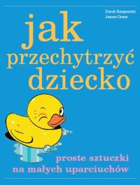 Jak przechytrzyć dziecko. Autor: David Borgenicht, James Grace. Dobreksiazki.pl Okładka książki Jak przechytrzyć dziecko