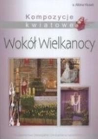Kompozycje kwiatowe Wokół Wielkanocy. Autor: Kłusek Albina. Dobreksiazki.pl Okładka książki Kompozycje kwiatowe Wokół Wielkanocy