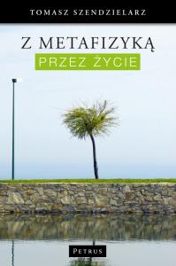 Z metafizyką przez życie. Autor: Szendzielarz Tomasz. Dobreksiazki.pl Okładka książki Z metafizyką przez życie